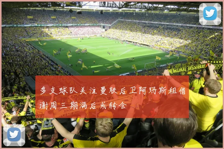 多支球队关注曼联后卫阿玛斯租借谢周三期满后或转会