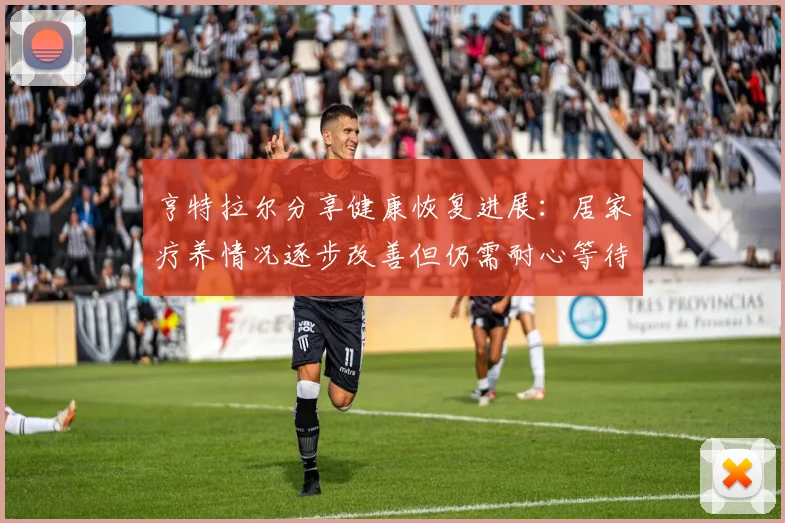 亨特拉尔分享健康恢复进展：居家疗养情况逐步改善但仍需耐心等待