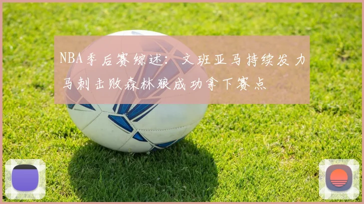 NBA季后赛综述：文班亚马持续发力马刺击败森林狼成功拿下赛点