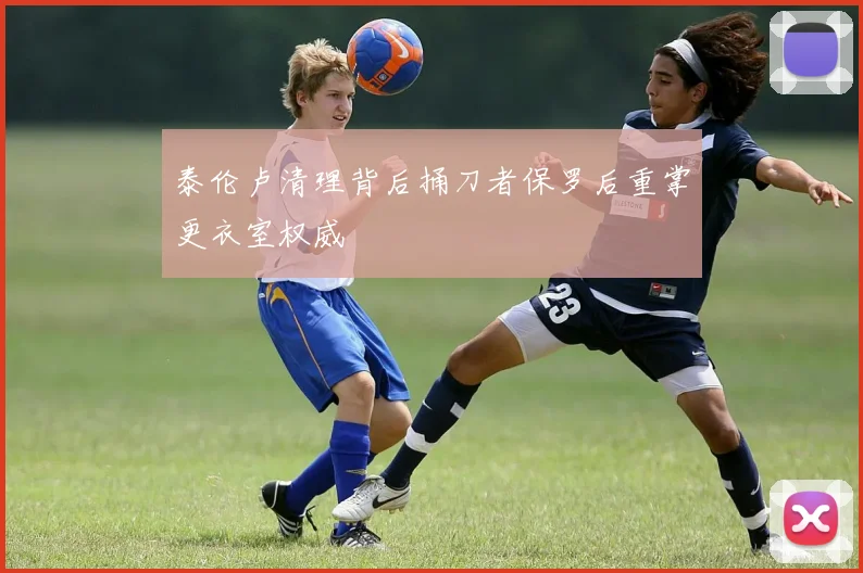 泰伦卢清理背后捅刀者保罗后重掌更衣室权威