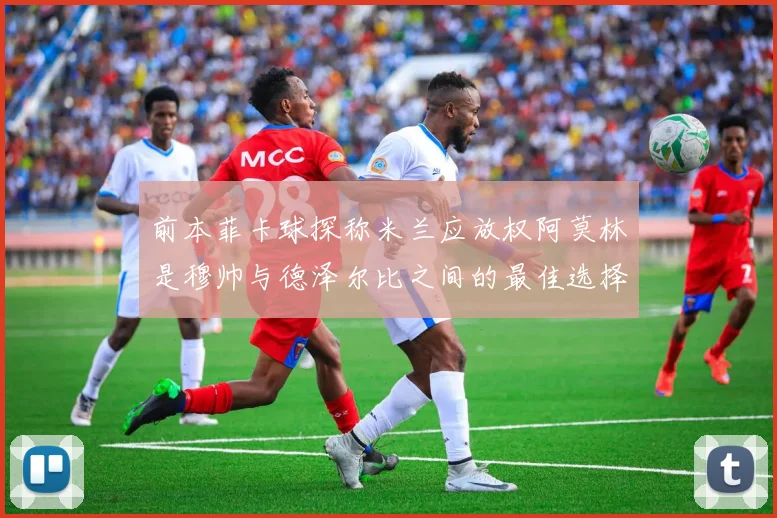 前本菲卡球探称米兰应放权阿莫林是穆帅与德泽尔比之间的最佳选择