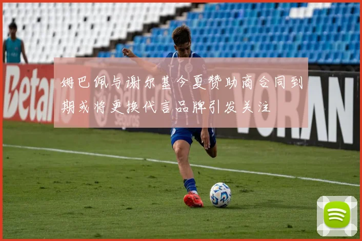 姆巴佩与谢尔基今夏赞助商合同到期或将更换代言品牌引发关注