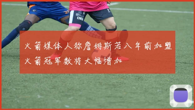 火箭媒体人称詹姆斯若八年前加盟火箭冠军数将大幅增加