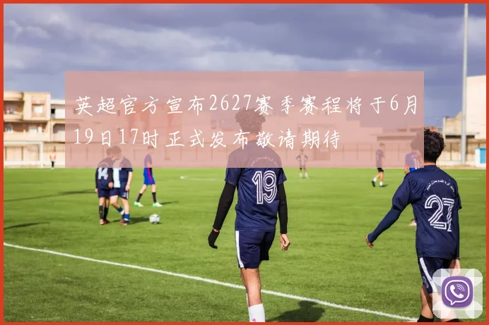 英超官方宣布2627赛季赛程将于6月19日17时正式发布敬请期待