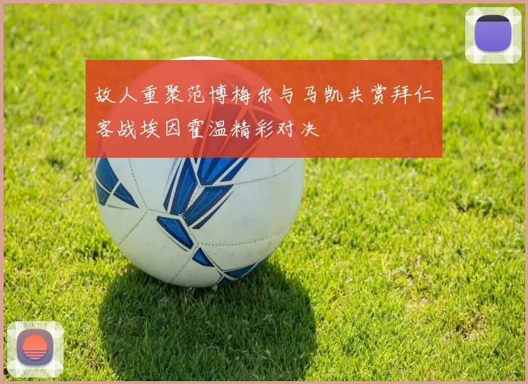 故人重聚范博梅尔与马凯共赏拜仁客战埃因霍温精彩对决