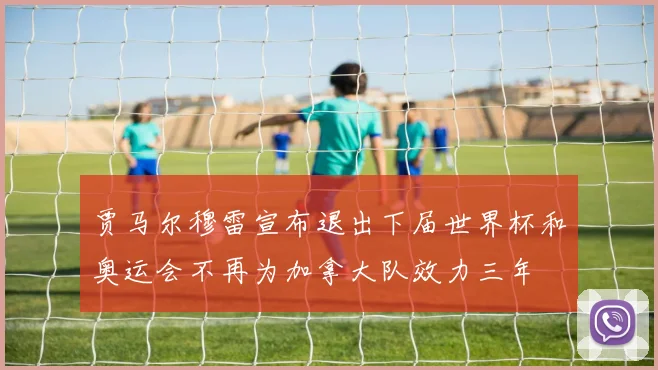 贾马尔穆雷宣布退出下届世界杯和奥运会不再为加拿大队效力三年
