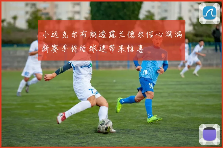 小迈克尔布朗透露兰德尔信心满满新赛季将给球迷带来惊喜