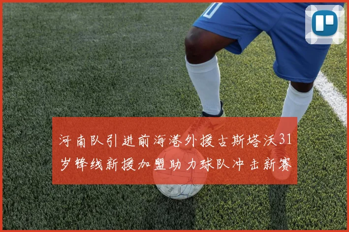 河南队引进前海港外援古斯塔沃31岁锋线新援加盟助力球队冲击新赛季