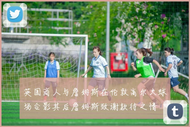 英国商人与詹姆斯在伦敦高尔夫球场合影其后詹姆斯致谢款待之情