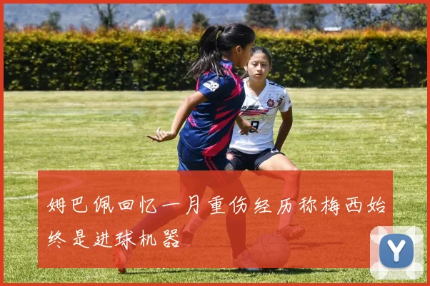姆巴佩回忆一月重伤经历称梅西始终是进球机器