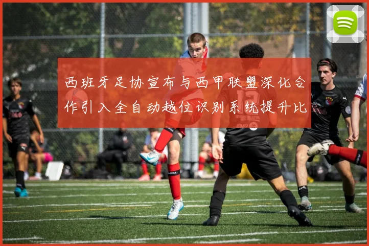 西班牙足协宣布与西甲联盟深化合作引入全自动越位识别系统提升比赛公正性