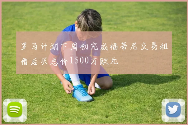 罗马计划下周初完成福蒂尼交易租借后买总价1500万欧元
