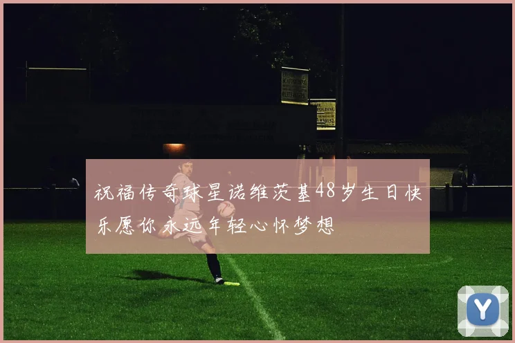 祝福传奇球星诺维茨基48岁生日快乐愿你永远年轻心怀梦想