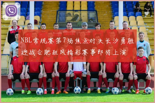 NBL常规赛第7场焦点对决长沙勇胜迎战合肥狂风精彩赛事即将上演