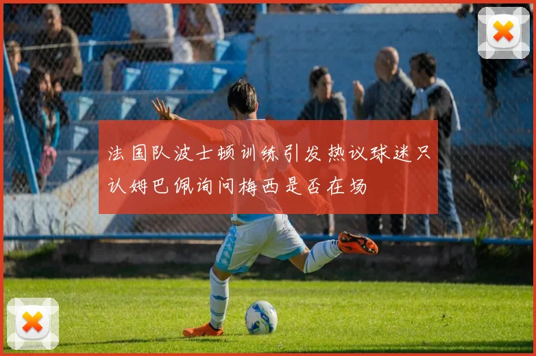 法国队波士顿训练引发热议球迷只认姆巴佩询问梅西是否在场