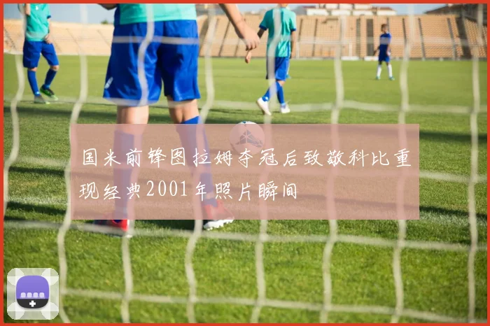 国米前锋图拉姆夺冠后致敬科比重现经典2001年照片瞬间
