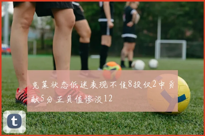 克莱状态低迷表现不佳8投仅2中贡献5分正负值惨淡12
