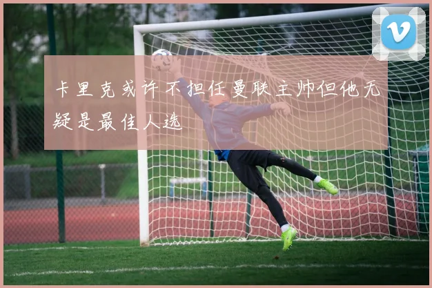 卡里克或许不担任曼联主帅但他无疑是最佳人选