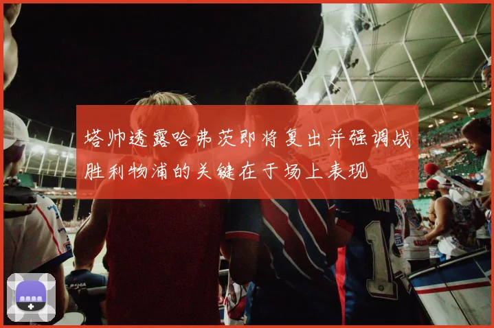 塔帅透露哈弗茨即将复出并强调战胜利物浦的关键在于场上表现